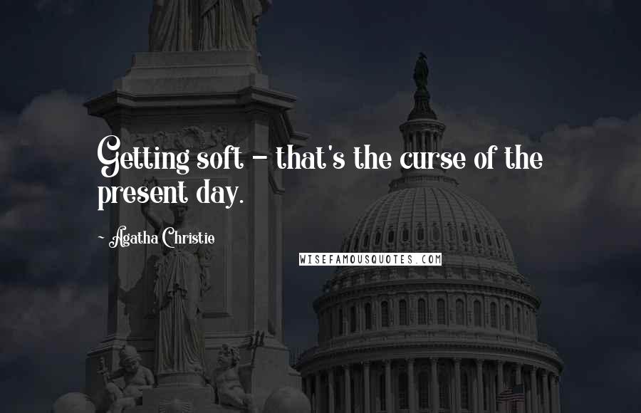 Agatha Christie Quotes: Getting soft - that's the curse of the present day.