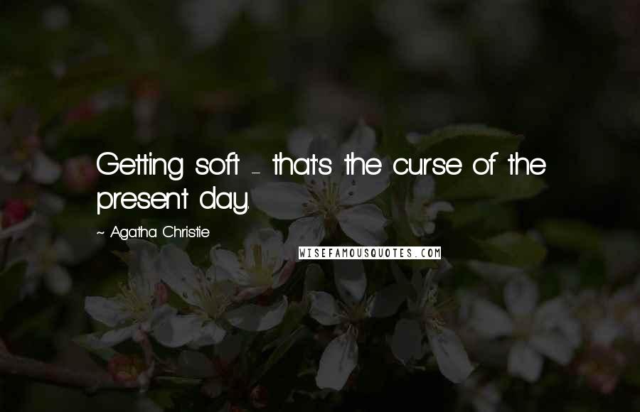 Agatha Christie Quotes: Getting soft - that's the curse of the present day.