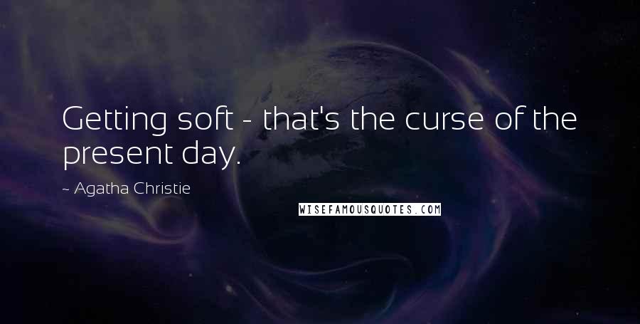 Agatha Christie Quotes: Getting soft - that's the curse of the present day.