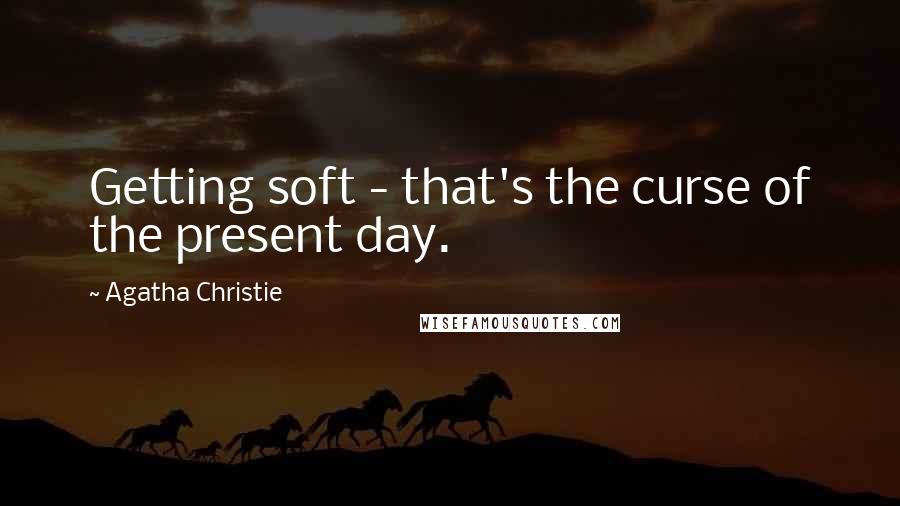 Agatha Christie Quotes: Getting soft - that's the curse of the present day.