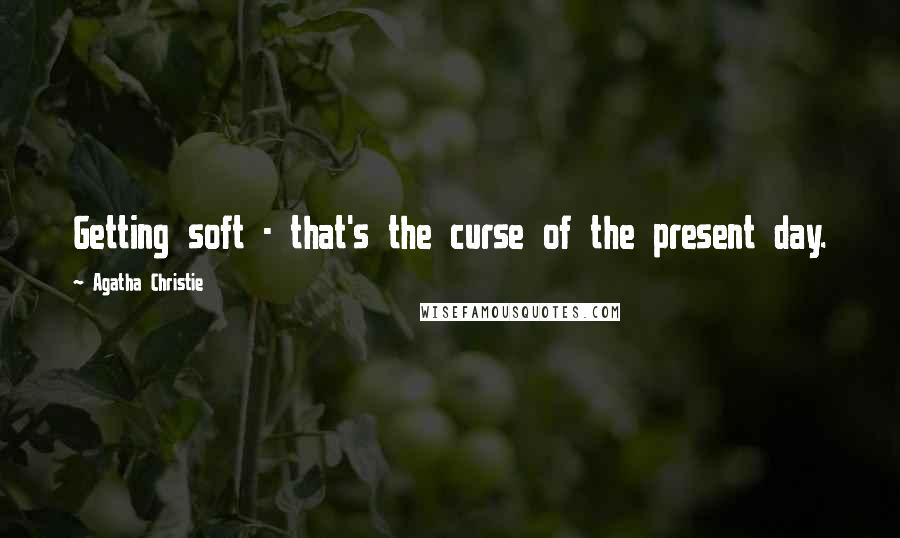 Agatha Christie Quotes: Getting soft - that's the curse of the present day.