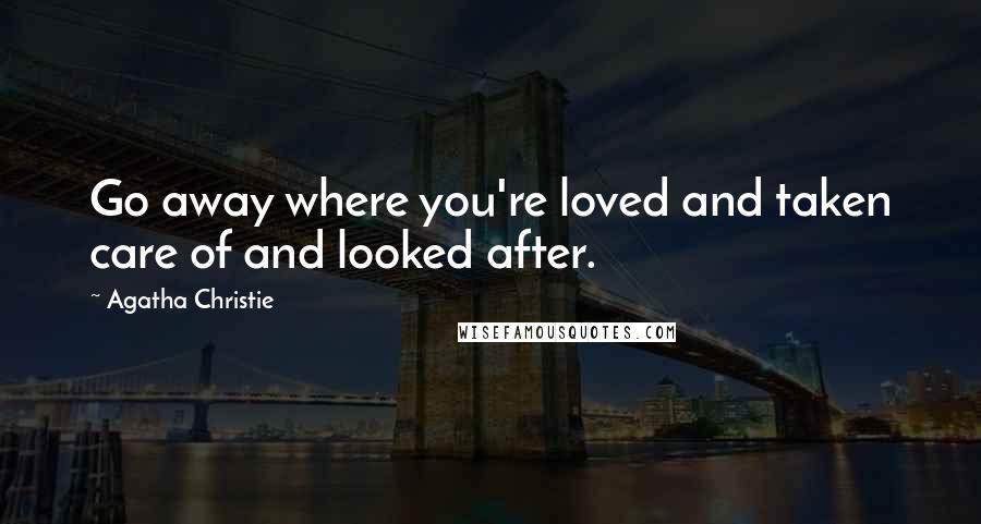 Agatha Christie Quotes: Go away where you're loved and taken care of and looked after.