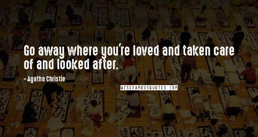 Agatha Christie Quotes: Go away where you're loved and taken care of and looked after.