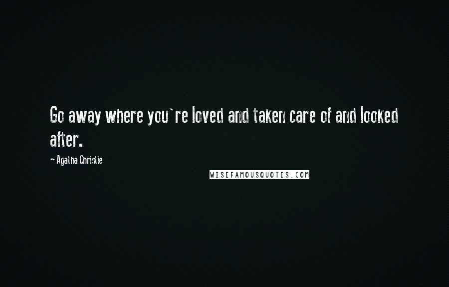 Agatha Christie Quotes: Go away where you're loved and taken care of and looked after.