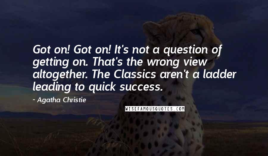 Agatha Christie Quotes: Got on! Got on! It's not a question of getting on. That's the wrong view altogether. The Classics aren't a ladder leading to quick success.