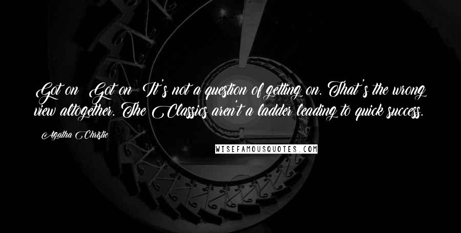 Agatha Christie Quotes: Got on! Got on! It's not a question of getting on. That's the wrong view altogether. The Classics aren't a ladder leading to quick success.