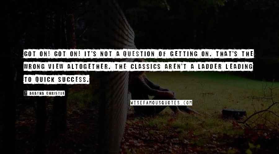 Agatha Christie Quotes: Got on! Got on! It's not a question of getting on. That's the wrong view altogether. The Classics aren't a ladder leading to quick success.