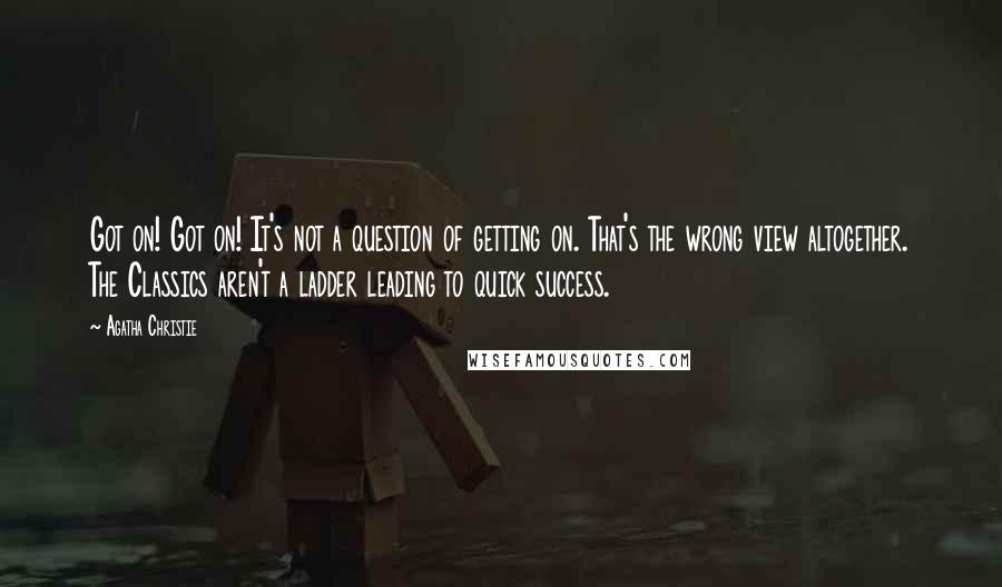 Agatha Christie Quotes: Got on! Got on! It's not a question of getting on. That's the wrong view altogether. The Classics aren't a ladder leading to quick success.