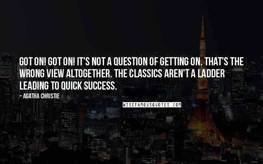 Agatha Christie Quotes: Got on! Got on! It's not a question of getting on. That's the wrong view altogether. The Classics aren't a ladder leading to quick success.