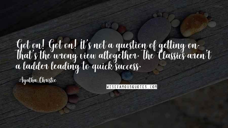 Agatha Christie Quotes: Got on! Got on! It's not a question of getting on. That's the wrong view altogether. The Classics aren't a ladder leading to quick success.