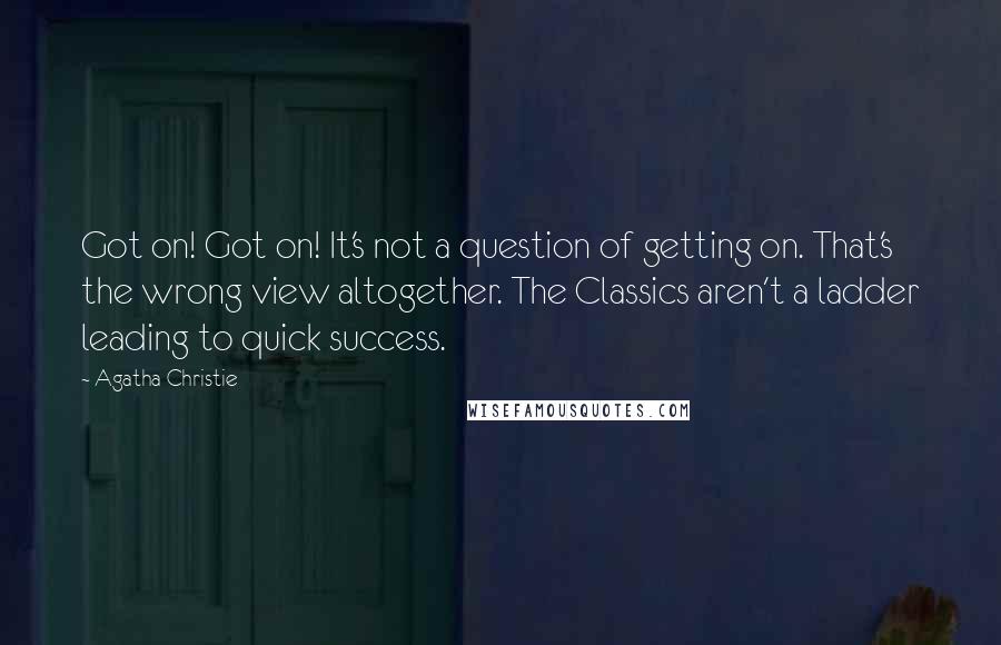 Agatha Christie Quotes: Got on! Got on! It's not a question of getting on. That's the wrong view altogether. The Classics aren't a ladder leading to quick success.