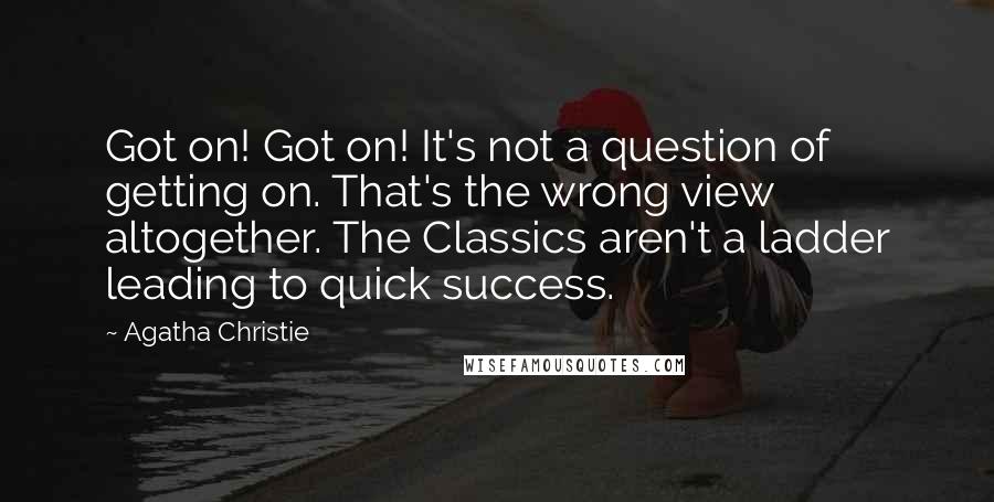 Agatha Christie Quotes: Got on! Got on! It's not a question of getting on. That's the wrong view altogether. The Classics aren't a ladder leading to quick success.