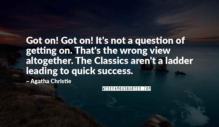 Agatha Christie Quotes: Got on! Got on! It's not a question of getting on. That's the wrong view altogether. The Classics aren't a ladder leading to quick success.