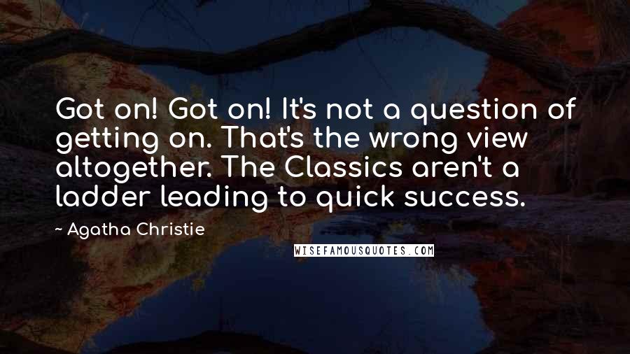 Agatha Christie Quotes: Got on! Got on! It's not a question of getting on. That's the wrong view altogether. The Classics aren't a ladder leading to quick success.