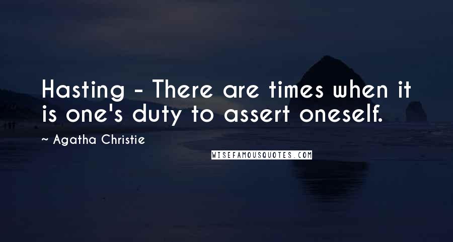 Agatha Christie Quotes: Hasting - There are times when it is one's duty to assert oneself.