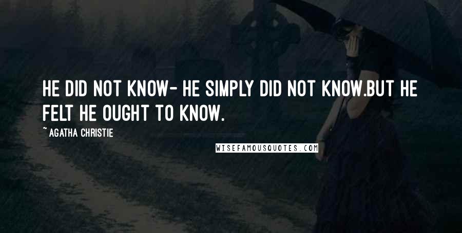 Agatha Christie Quotes: He did not know- he simply did not know.But he felt he ought to know.
