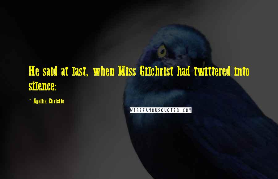 Agatha Christie Quotes: He said at last, when Miss Gilchrist had twittered into silence: