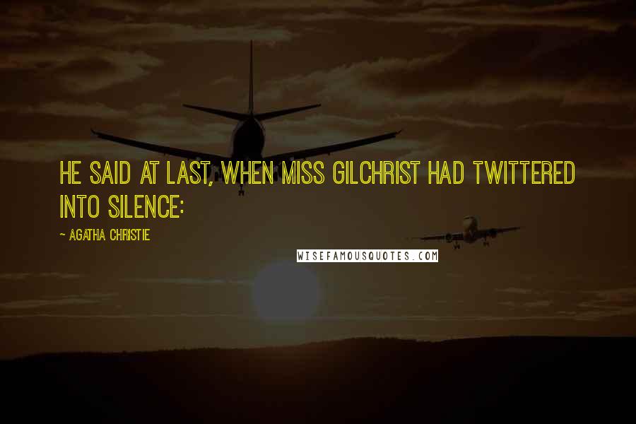 Agatha Christie Quotes: He said at last, when Miss Gilchrist had twittered into silence: