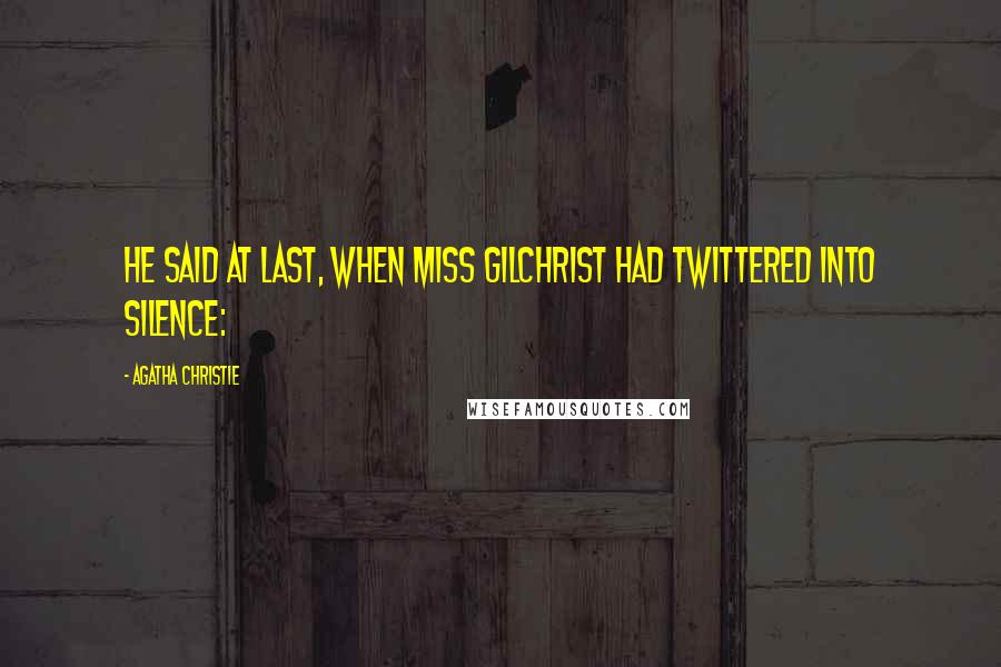 Agatha Christie Quotes: He said at last, when Miss Gilchrist had twittered into silence: