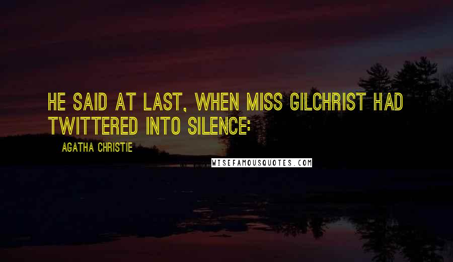 Agatha Christie Quotes: He said at last, when Miss Gilchrist had twittered into silence: