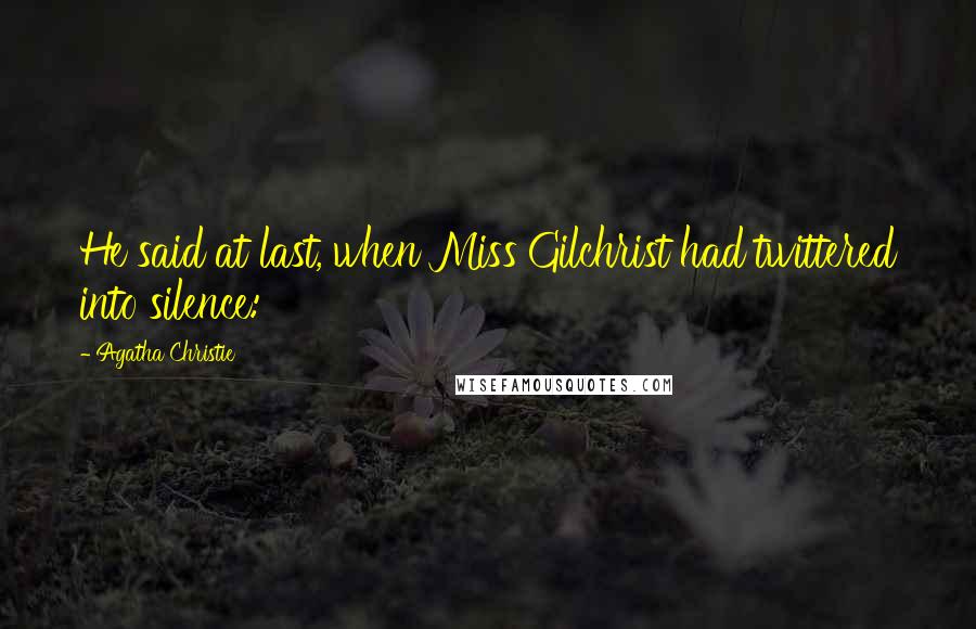 Agatha Christie Quotes: He said at last, when Miss Gilchrist had twittered into silence: