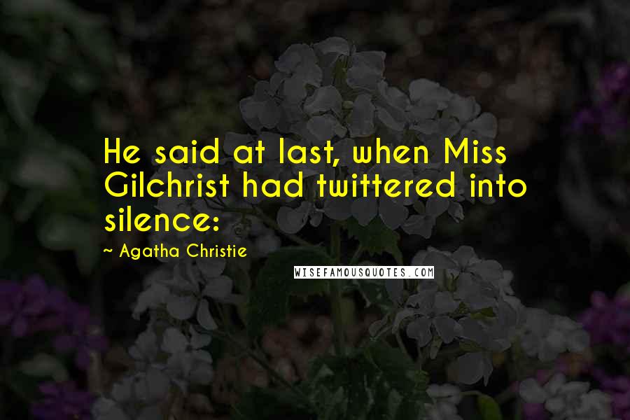 Agatha Christie Quotes: He said at last, when Miss Gilchrist had twittered into silence: