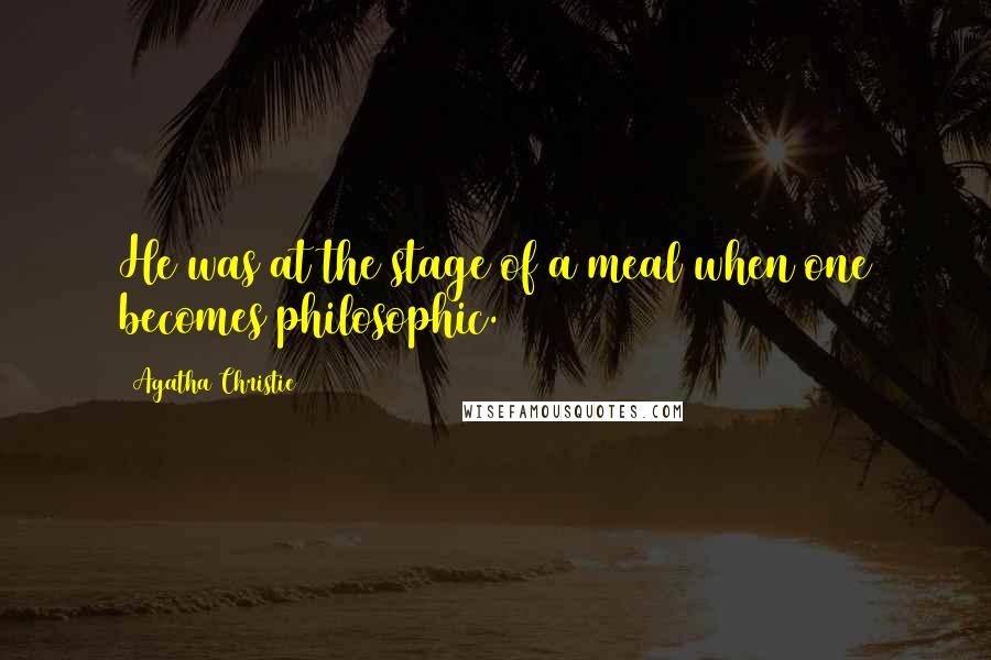 Agatha Christie Quotes: He was at the stage of a meal when one becomes philosophic.