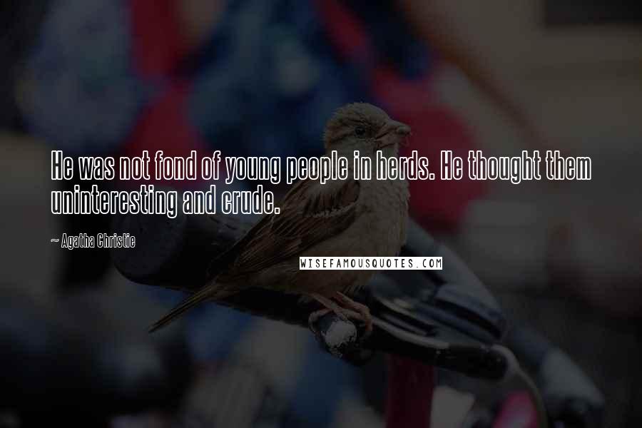 Agatha Christie Quotes: He was not fond of young people in herds. He thought them uninteresting and crude.