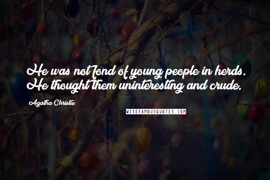 Agatha Christie Quotes: He was not fond of young people in herds. He thought them uninteresting and crude.