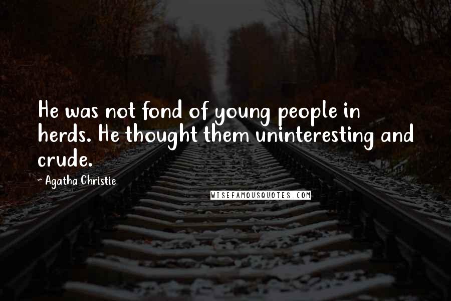 Agatha Christie Quotes: He was not fond of young people in herds. He thought them uninteresting and crude.