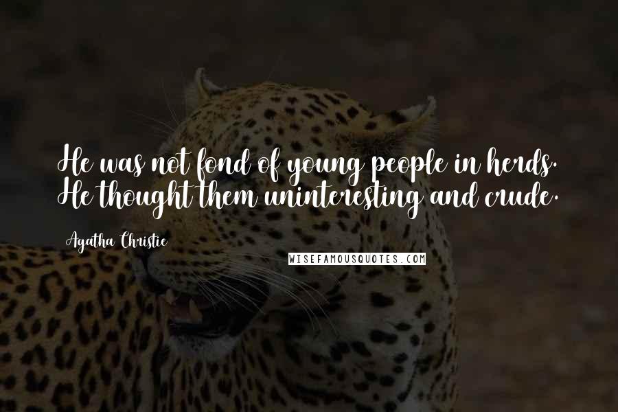 Agatha Christie Quotes: He was not fond of young people in herds. He thought them uninteresting and crude.