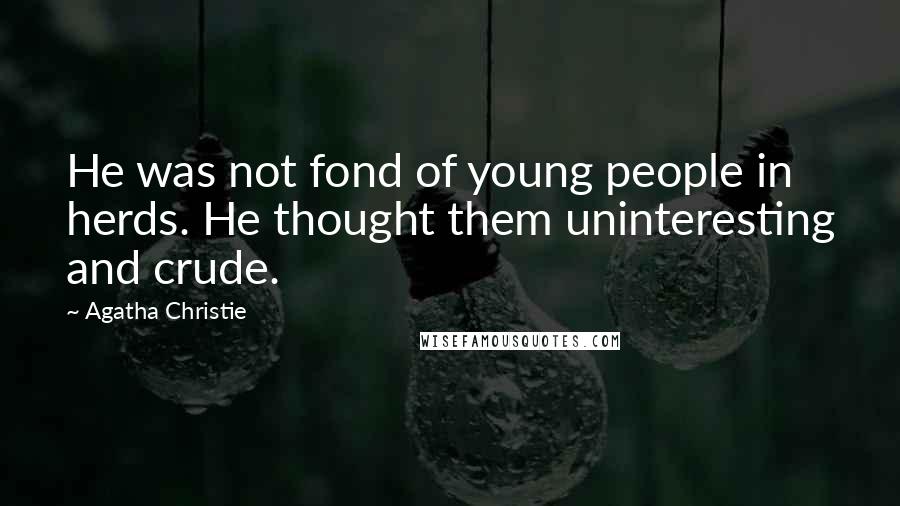 Agatha Christie Quotes: He was not fond of young people in herds. He thought them uninteresting and crude.
