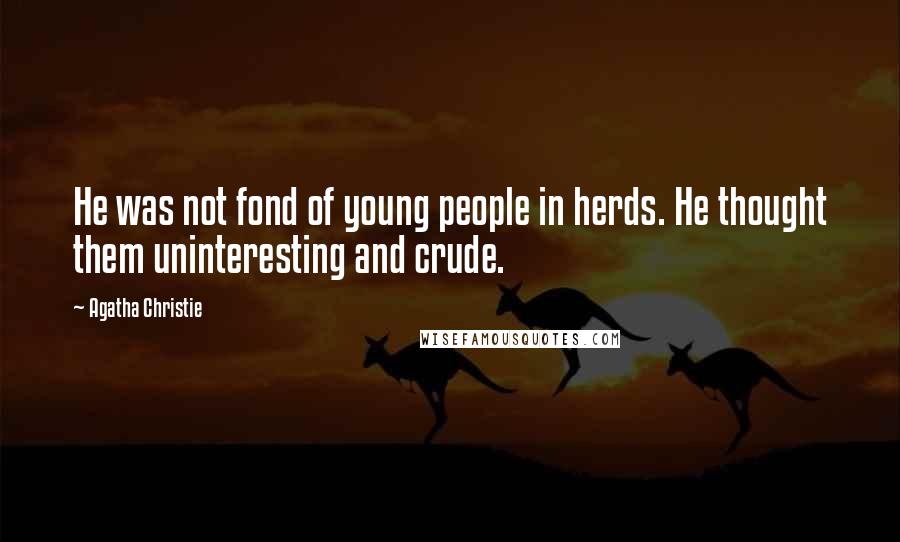 Agatha Christie Quotes: He was not fond of young people in herds. He thought them uninteresting and crude.