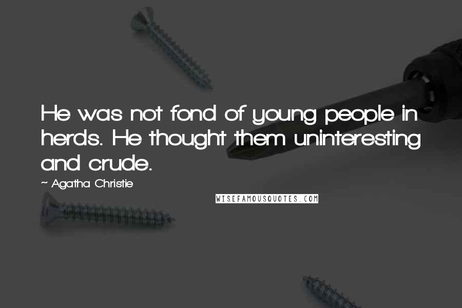 Agatha Christie Quotes: He was not fond of young people in herds. He thought them uninteresting and crude.