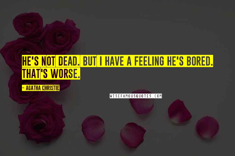 Agatha Christie Quotes: He's not dead. But I have a feeling he's bored. That's worse.