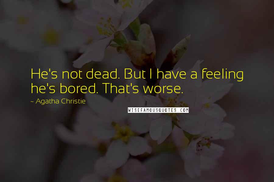 Agatha Christie Quotes: He's not dead. But I have a feeling he's bored. That's worse.