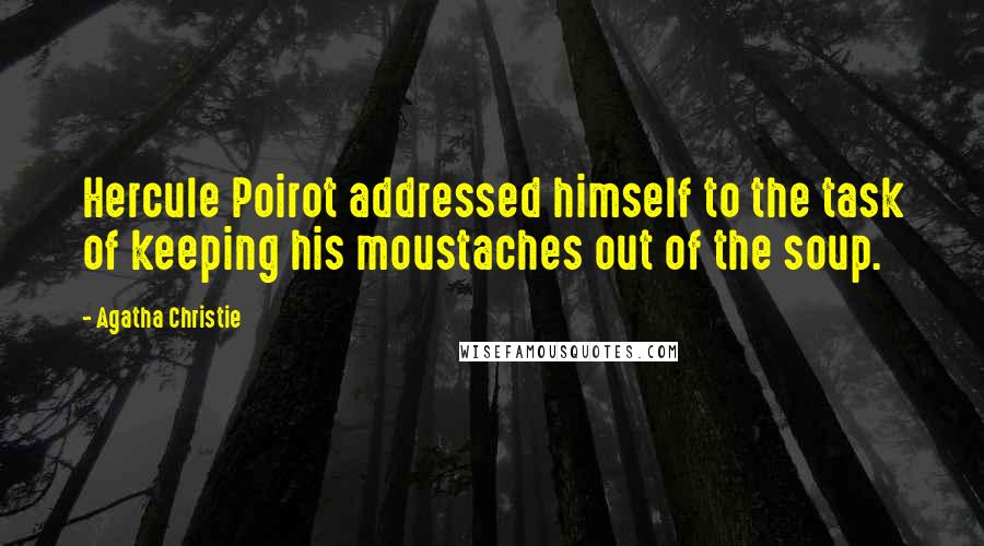 Agatha Christie Quotes: Hercule Poirot addressed himself to the task of keeping his moustaches out of the soup.