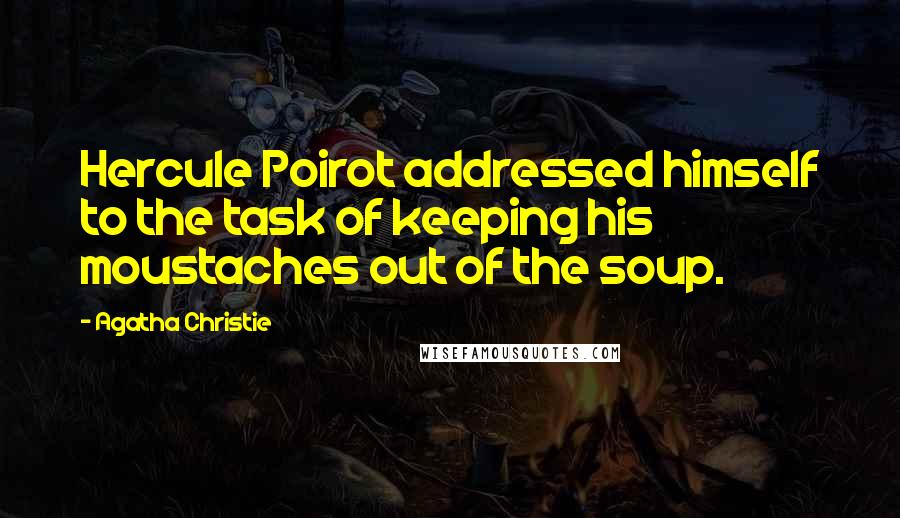 Agatha Christie Quotes: Hercule Poirot addressed himself to the task of keeping his moustaches out of the soup.