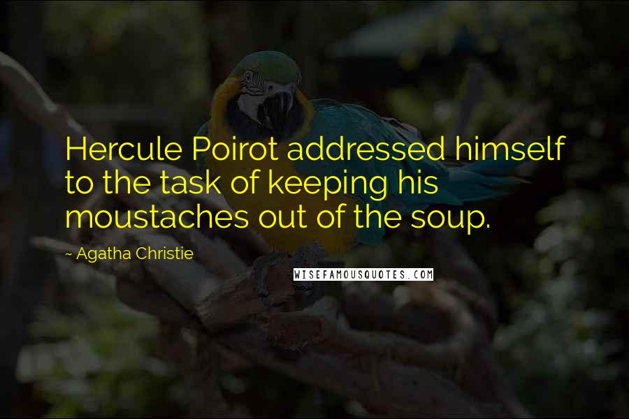 Agatha Christie Quotes: Hercule Poirot addressed himself to the task of keeping his moustaches out of the soup.