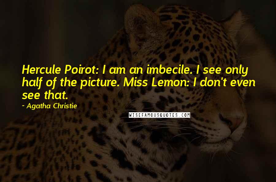 Agatha Christie Quotes: Hercule Poirot: I am an imbecile. I see only half of the picture. Miss Lemon: I don't even see that.