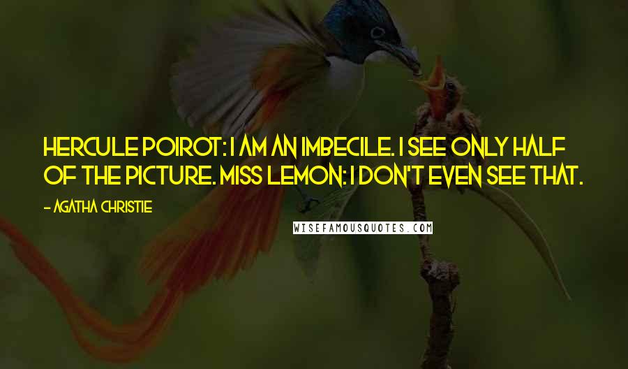 Agatha Christie Quotes: Hercule Poirot: I am an imbecile. I see only half of the picture. Miss Lemon: I don't even see that.