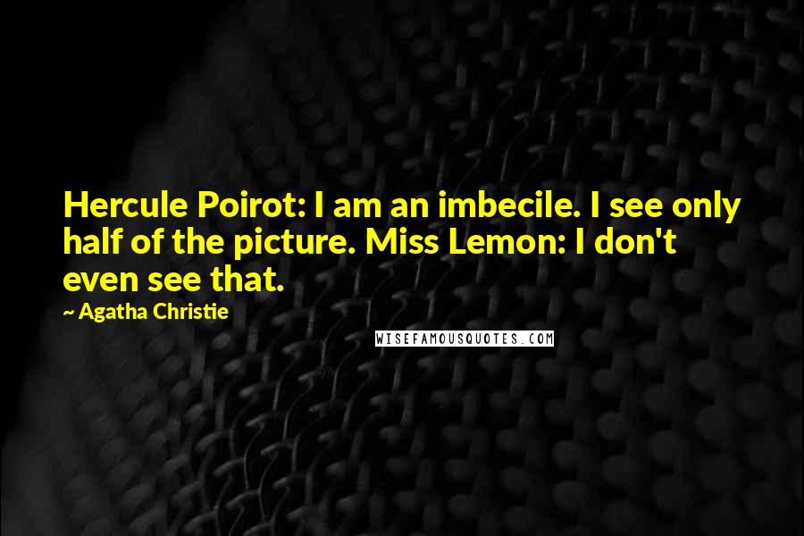 Agatha Christie Quotes: Hercule Poirot: I am an imbecile. I see only half of the picture. Miss Lemon: I don't even see that.