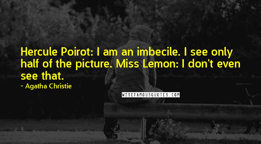 Agatha Christie Quotes: Hercule Poirot: I am an imbecile. I see only half of the picture. Miss Lemon: I don't even see that.