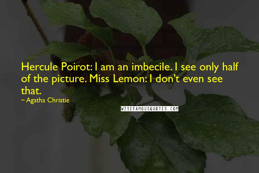 Agatha Christie Quotes: Hercule Poirot: I am an imbecile. I see only half of the picture. Miss Lemon: I don't even see that.