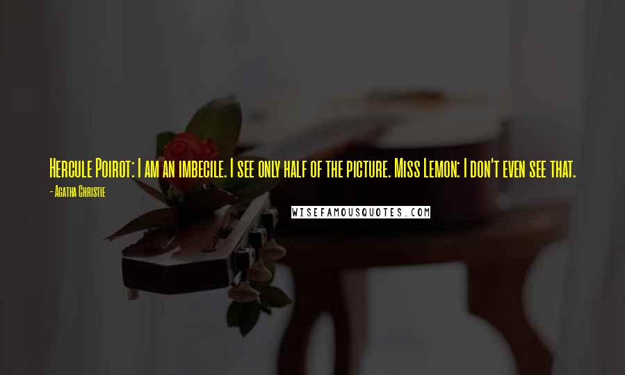 Agatha Christie Quotes: Hercule Poirot: I am an imbecile. I see only half of the picture. Miss Lemon: I don't even see that.