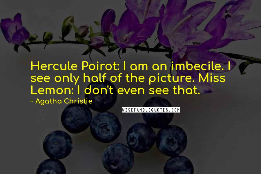 Agatha Christie Quotes: Hercule Poirot: I am an imbecile. I see only half of the picture. Miss Lemon: I don't even see that.