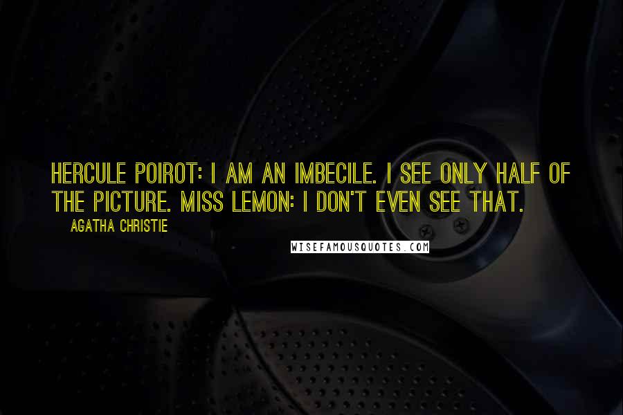 Agatha Christie Quotes: Hercule Poirot: I am an imbecile. I see only half of the picture. Miss Lemon: I don't even see that.