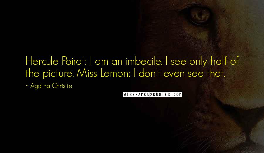 Agatha Christie Quotes: Hercule Poirot: I am an imbecile. I see only half of the picture. Miss Lemon: I don't even see that.