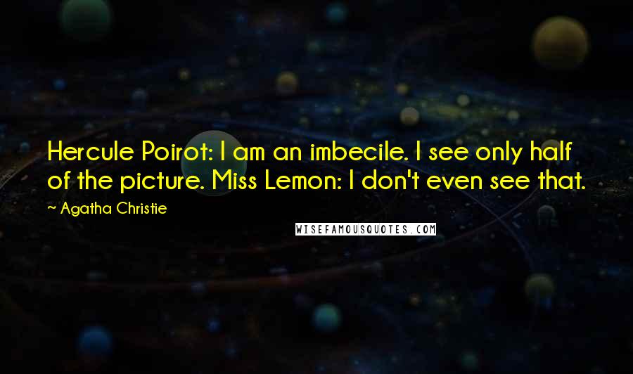 Agatha Christie Quotes: Hercule Poirot: I am an imbecile. I see only half of the picture. Miss Lemon: I don't even see that.