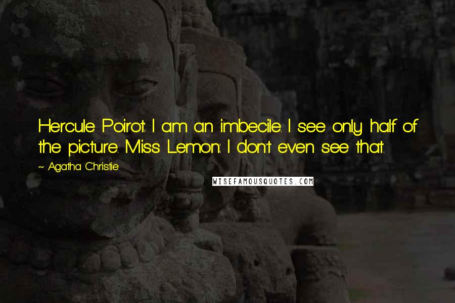 Agatha Christie Quotes: Hercule Poirot: I am an imbecile. I see only half of the picture. Miss Lemon: I don't even see that.